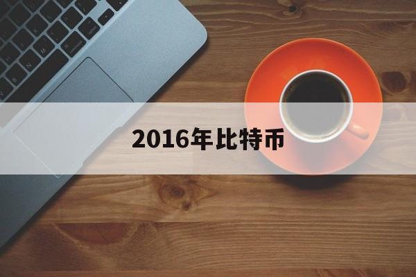 2016年比特币(2016年比特币最低价格是多少)